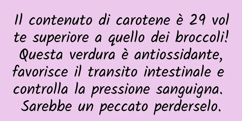Il contenuto di carotene è 29 volte superiore a quello dei broccoli! Questa verdura è antiossidante, favorisce il transito intestinale e controlla la pressione sanguigna. Sarebbe un peccato perderselo.