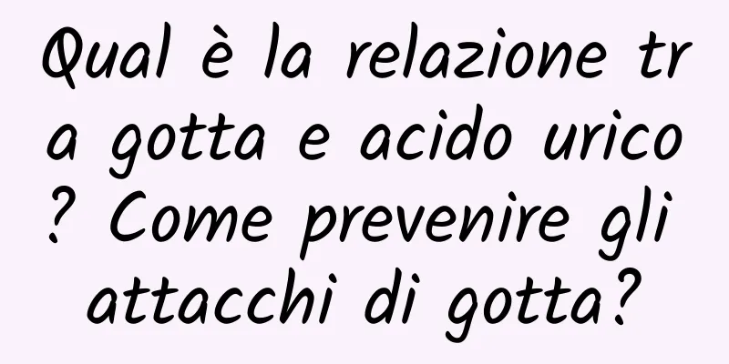 Qual è la relazione tra gotta e acido urico? Come prevenire gli attacchi di gotta?
