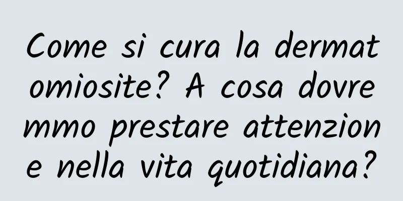 Come si cura la dermatomiosite? A cosa dovremmo prestare attenzione nella vita quotidiana?
