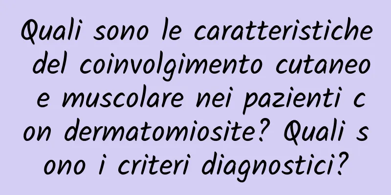 Quali sono le caratteristiche del coinvolgimento cutaneo e muscolare nei pazienti con dermatomiosite? Quali sono i criteri diagnostici?