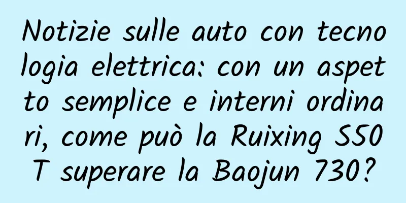 Notizie sulle auto con tecnologia elettrica: con un aspetto semplice e interni ordinari, come può la Ruixing S50T superare la Baojun 730?