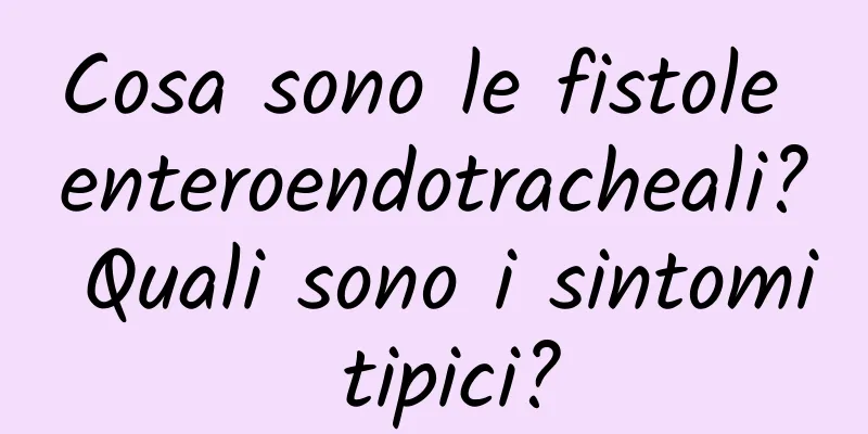 Cosa sono le fistole enteroendotracheali? Quali sono i sintomi tipici?