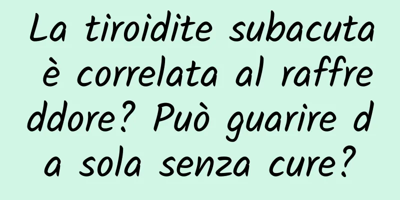 La tiroidite subacuta è correlata al raffreddore? Può guarire da sola senza cure?