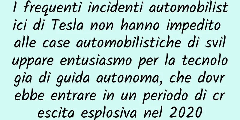 I frequenti incidenti automobilistici di Tesla non hanno impedito alle case automobilistiche di sviluppare entusiasmo per la tecnologia di guida autonoma, che dovrebbe entrare in un periodo di crescita esplosiva nel 2020