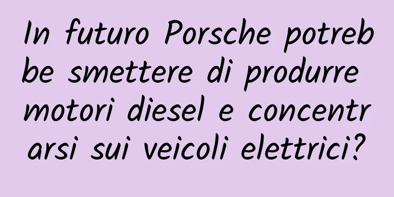 In futuro Porsche potrebbe smettere di produrre motori diesel e concentrarsi sui veicoli elettrici?