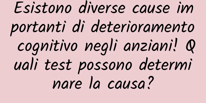 Esistono diverse cause importanti di deterioramento cognitivo negli anziani! Quali test possono determinare la causa?