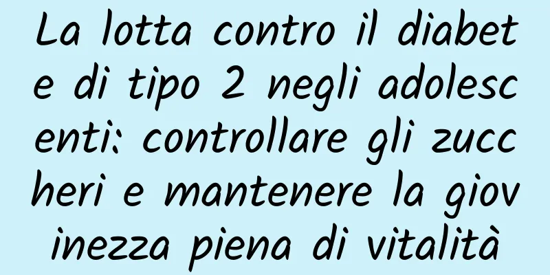 La lotta contro il diabete di tipo 2 negli adolescenti: controllare gli zuccheri e mantenere la giovinezza piena di vitalità