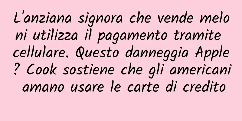 L'anziana signora che vende meloni utilizza il pagamento tramite cellulare. Questo danneggia Apple? Cook sostiene che gli americani amano usare le carte di credito
