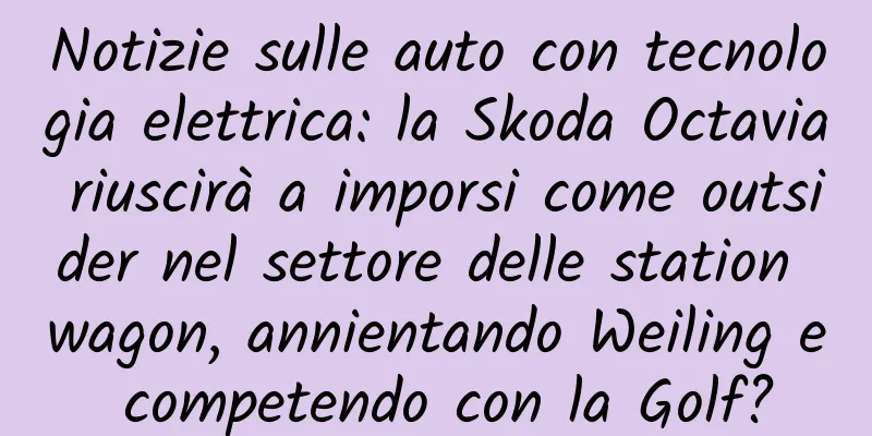 Notizie sulle auto con tecnologia elettrica: la Skoda Octavia riuscirà a imporsi come outsider nel settore delle station wagon, annientando Weiling e competendo con la Golf?