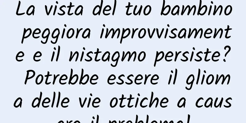 La vista del tuo bambino peggiora improvvisamente e il nistagmo persiste? Potrebbe essere il glioma delle vie ottiche a causare il problema!