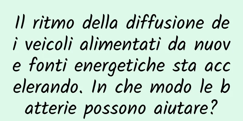 Il ritmo della diffusione dei veicoli alimentati da nuove fonti energetiche sta accelerando. In che modo le batterie possono aiutare?
