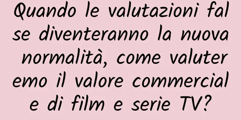 Quando le valutazioni false diventeranno la nuova normalità, come valuteremo il valore commerciale di film e serie TV?