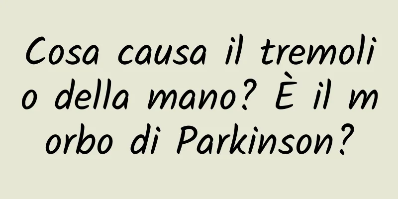 Cosa causa il tremolio della mano? È il morbo di Parkinson?