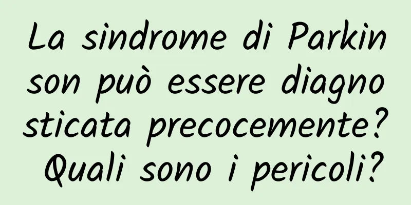 La sindrome di Parkinson può essere diagnosticata precocemente? Quali sono i pericoli?