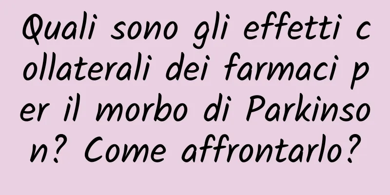 Quali sono gli effetti collaterali dei farmaci per il morbo di Parkinson? Come affrontarlo?