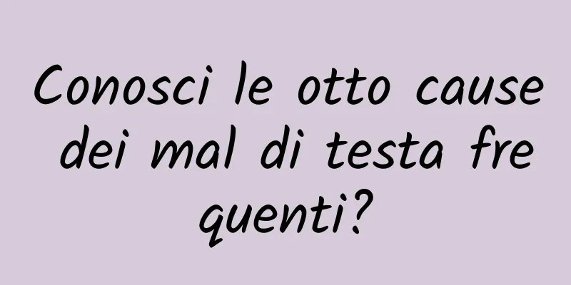 Conosci le otto cause dei mal di testa frequenti?