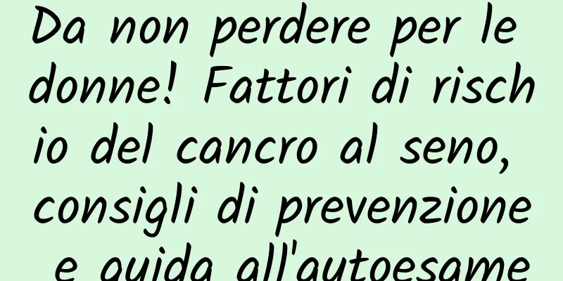 Da non perdere per le donne! Fattori di rischio del cancro al seno, consigli di prevenzione e guida all'autoesame