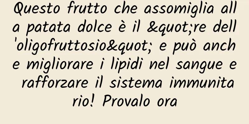 Questo frutto che assomiglia alla patata dolce è il "re dell'oligofruttosio" e può anche migliorare i lipidi nel sangue e rafforzare il sistema immunitario! Provalo ora