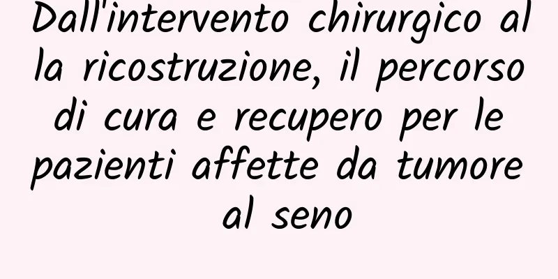 Dall'intervento chirurgico alla ricostruzione, il percorso di cura e recupero per le pazienti affette da tumore al seno