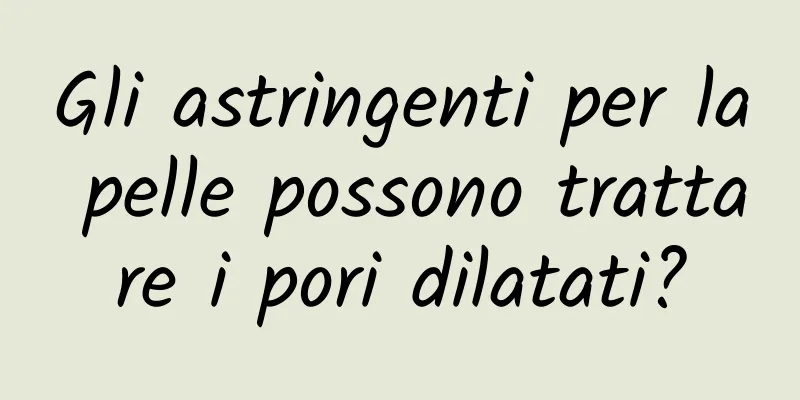 Gli astringenti per la pelle possono trattare i pori dilatati?