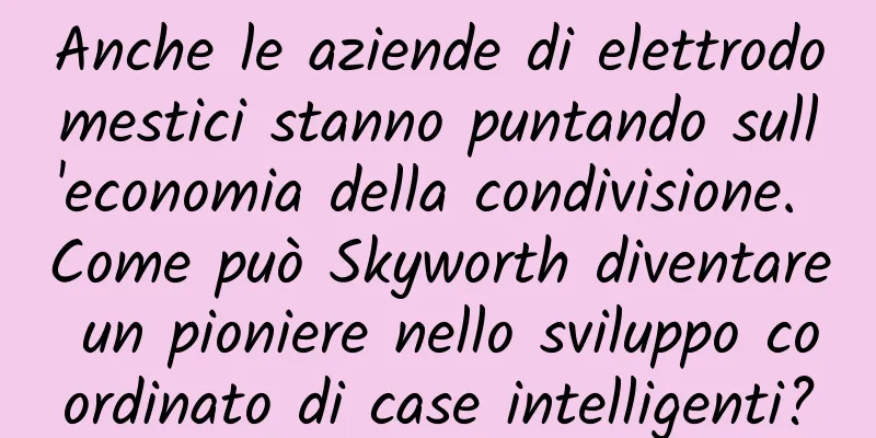 Anche le aziende di elettrodomestici stanno puntando sull'economia della condivisione. Come può Skyworth diventare un pioniere nello sviluppo coordinato di case intelligenti?