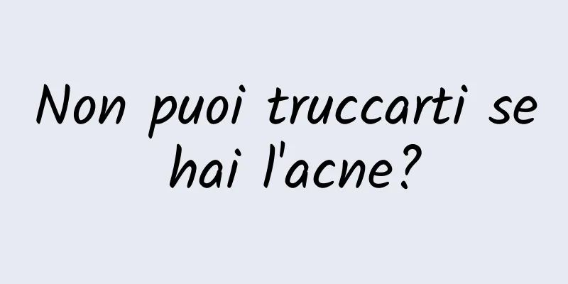 Non puoi truccarti se hai l'acne?
