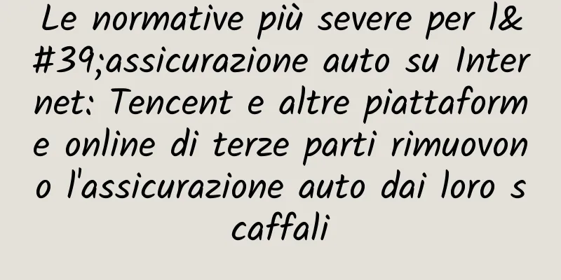 Le normative più severe per l'assicurazione auto su Internet: Tencent e altre piattaforme online di terze parti rimuovono l'assicurazione auto dai loro scaffali