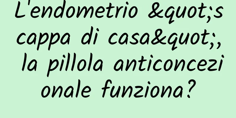 L'endometrio "scappa di casa", la pillola anticoncezionale funziona?