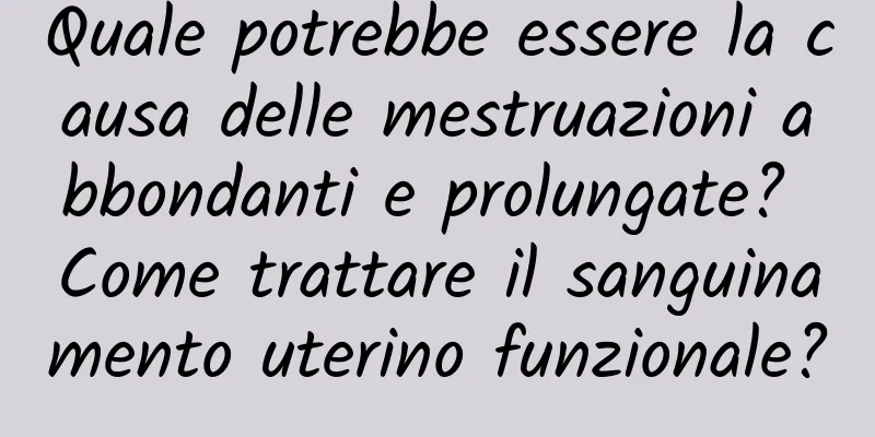 Quale potrebbe essere la causa delle mestruazioni abbondanti e prolungate? Come trattare il sanguinamento uterino funzionale?
