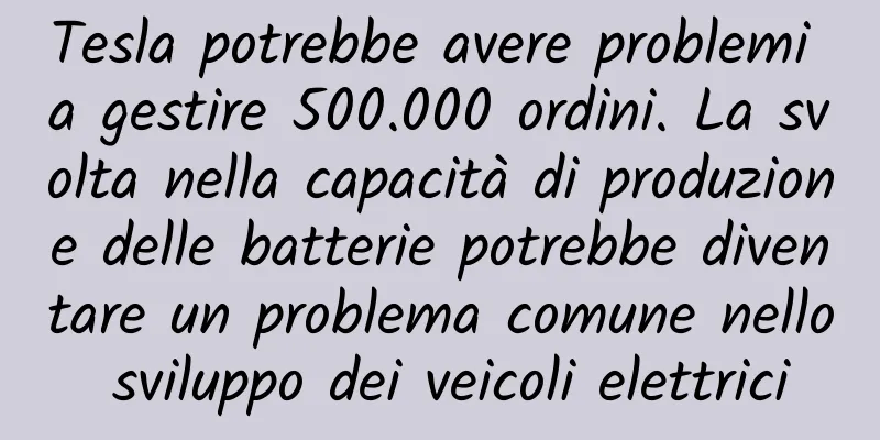 Tesla potrebbe avere problemi a gestire 500.000 ordini. La svolta nella capacità di produzione delle batterie potrebbe diventare un problema comune nello sviluppo dei veicoli elettrici