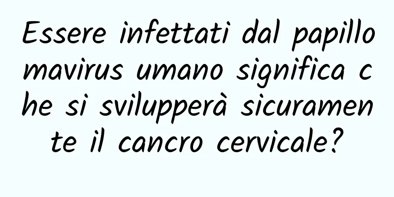 Essere infettati dal papillomavirus umano significa che si svilupperà sicuramente il cancro cervicale?
