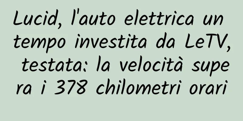 Lucid, l'auto elettrica un tempo investita da LeTV, testata: la velocità supera i 378 chilometri orari