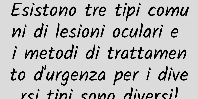 Esistono tre tipi comuni di lesioni oculari e i metodi di trattamento d'urgenza per i diversi tipi sono diversi!