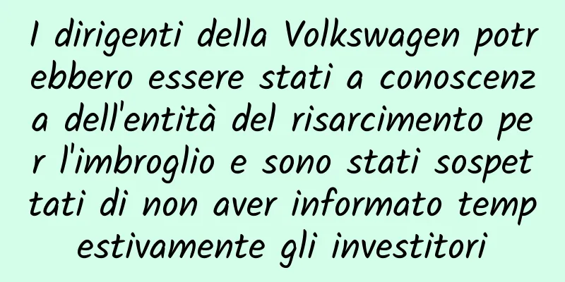 I dirigenti della Volkswagen potrebbero essere stati a conoscenza dell'entità del risarcimento per l'imbroglio e sono stati sospettati di non aver informato tempestivamente gli investitori