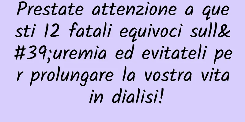 Prestate attenzione a questi 12 fatali equivoci sull'uremia ed evitateli per prolungare la vostra vita in dialisi!