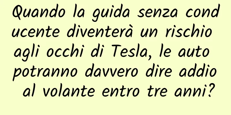 Quando la guida senza conducente diventerà un rischio agli occhi di Tesla, le auto potranno davvero dire addio al volante entro tre anni?
