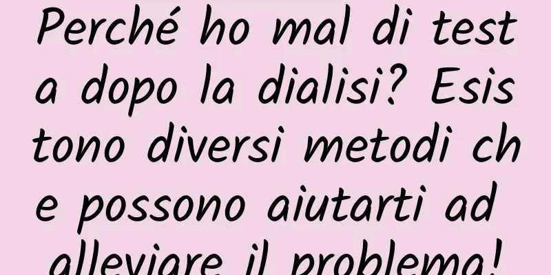 Perché ho mal di testa dopo la dialisi? Esistono diversi metodi che possono aiutarti ad alleviare il problema!