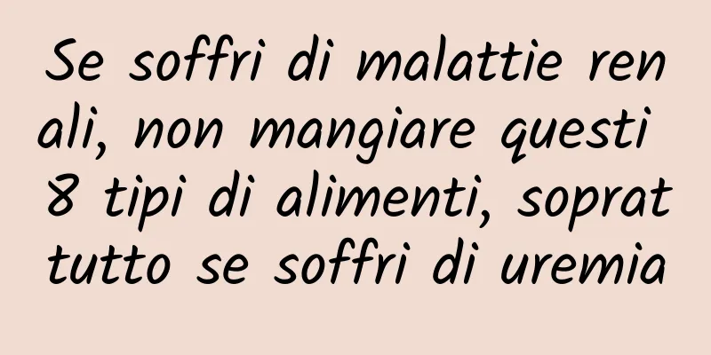 Se soffri di malattie renali, non mangiare questi 8 tipi di alimenti, soprattutto se soffri di uremia