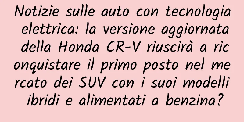 Notizie sulle auto con tecnologia elettrica: la versione aggiornata della Honda CR-V riuscirà a riconquistare il primo posto nel mercato dei SUV con i suoi modelli ibridi e alimentati a benzina?