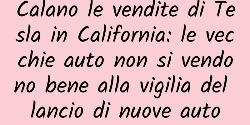 Calano le vendite di Tesla in California: le vecchie auto non si vendono bene alla vigilia del lancio di nuove auto
