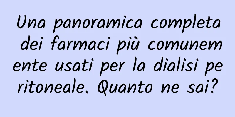 Una panoramica completa dei farmaci più comunemente usati per la dialisi peritoneale. Quanto ne sai?