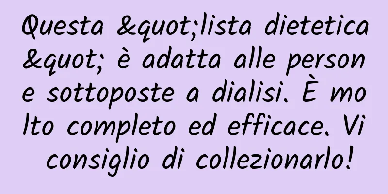 Questa "lista dietetica" è adatta alle persone sottoposte a dialisi. È molto completo ed efficace. Vi consiglio di collezionarlo!