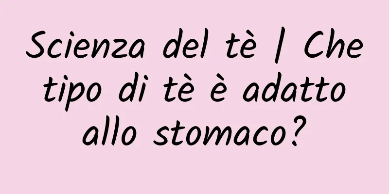 Scienza del tè | Che tipo di tè è adatto allo stomaco?