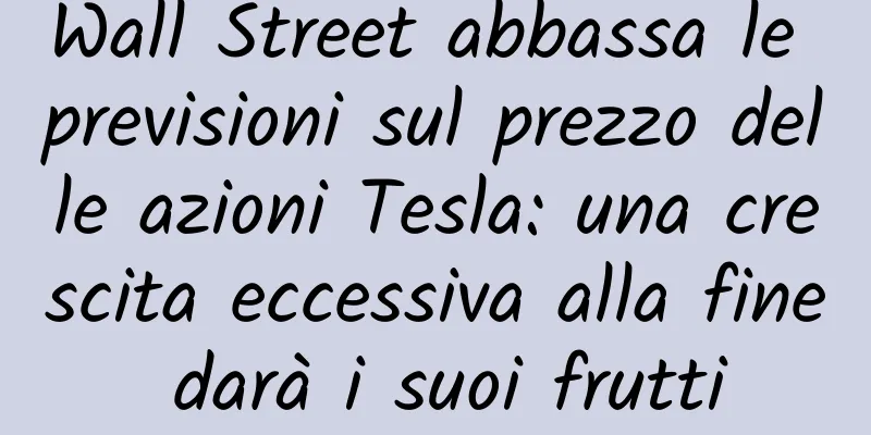 Wall Street abbassa le previsioni sul prezzo delle azioni Tesla: una crescita eccessiva alla fine darà i suoi frutti