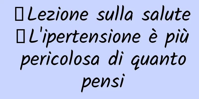 【Lezione sulla salute】L'ipertensione è più pericolosa di quanto pensi