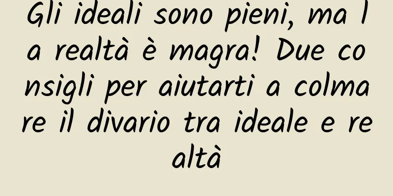 Gli ideali sono pieni, ma la realtà è magra! Due consigli per aiutarti a colmare il divario tra ideale e realtà