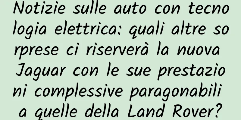 Notizie sulle auto con tecnologia elettrica: quali altre sorprese ci riserverà la nuova Jaguar con le sue prestazioni complessive paragonabili a quelle della Land Rover?