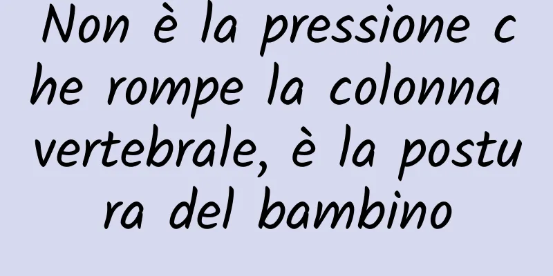 Non è la pressione che rompe la colonna vertebrale, è la postura del bambino