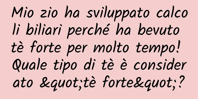 Mio zio ha sviluppato calcoli biliari perché ha bevuto tè forte per molto tempo! Quale tipo di tè è considerato "tè forte"?