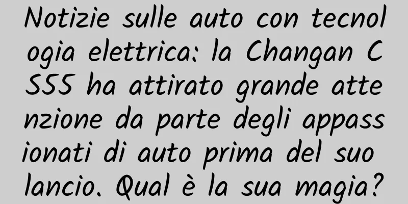 Notizie sulle auto con tecnologia elettrica: la Changan CS55 ha attirato grande attenzione da parte degli appassionati di auto prima del suo lancio. Qual è la sua magia?